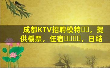 成都KTV招聘模特，提供機票，住宿，日結